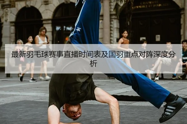最新羽毛球赛事直播时间表及国羽重点对阵深度分析